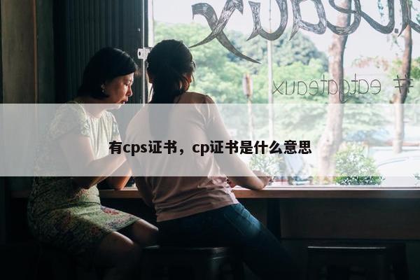 有cps证书，cp证书是什么意思