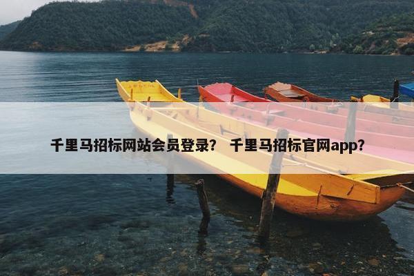 千里马招标网站会员登录？ 千里马招标官网app？