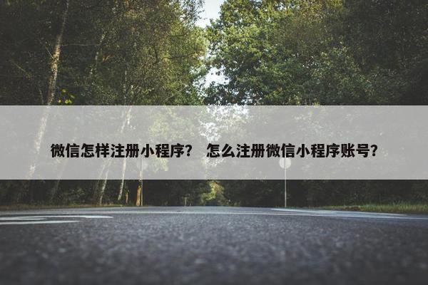 微信怎样注册小程序？ 怎么注册微信小程序账号？