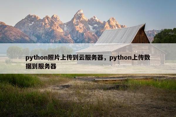 python照片上传到云服务器，python上传数据到服务器