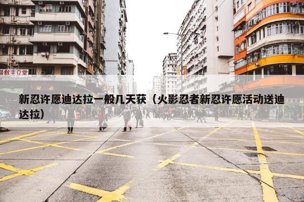新忍许愿迪达拉一般几天获（火影忍者新忍许愿活动送迪达拉）