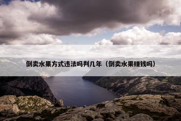 倒卖水果方式违法吗判几年（倒卖水果赚钱吗）