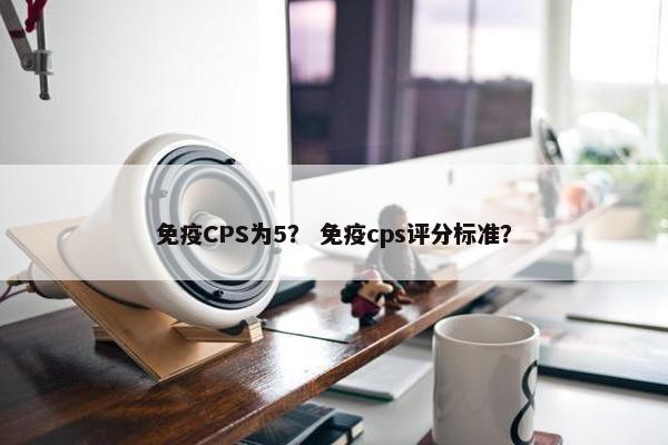 免疫CPS为5？ 免疫cps评分标准？
