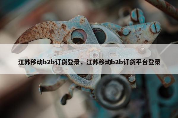 江苏移动b2b订货登录，江苏移动b2b订货平台登录