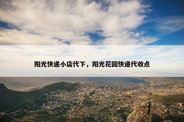 阳光快递小店代下，阳光花园快递代收点