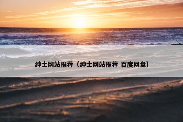 绅士网站推荐（绅士网站推荐 百度网盘）