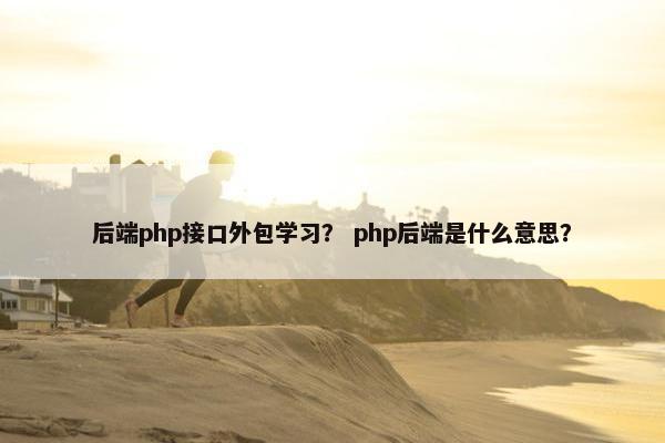 后端php接口外包学习？ php后端是什么意思？