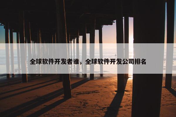 全球软件开发者谁，全球软件开发公司排名