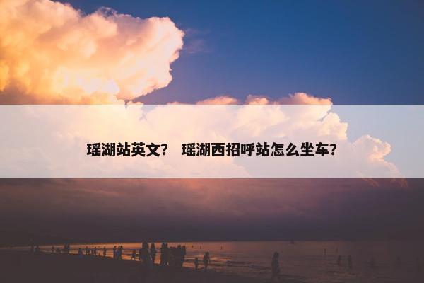 瑶湖站英文？ 瑶湖西招呼站怎么坐车？