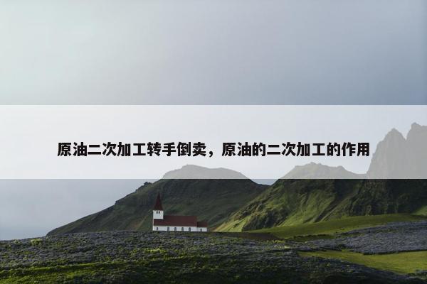原油二次加工转手倒卖，原油的二次加工的作用