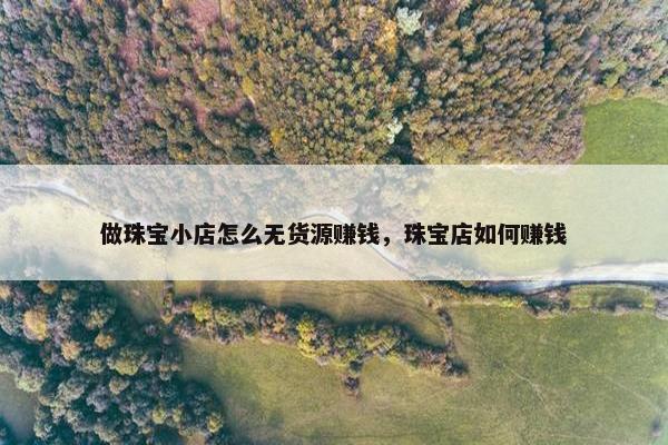 做珠宝小店怎么无货源赚钱，珠宝店如何赚钱