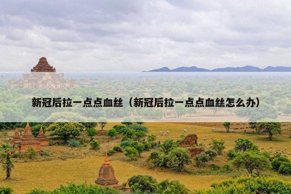 新冠后拉一点点血丝（新冠后拉一点点血丝怎么办）