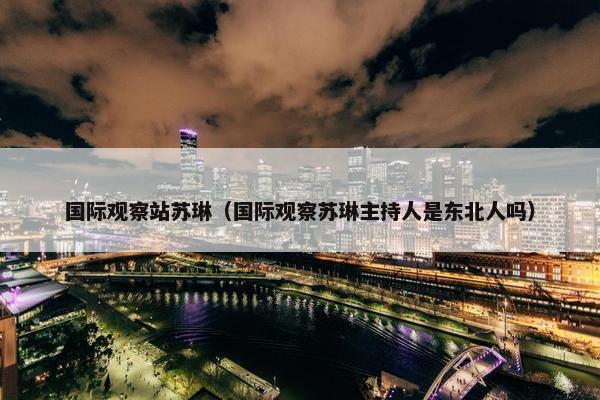 国际观察站苏琳（国际观察苏琳主持人是东北人吗）