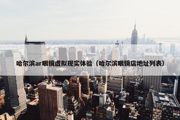 哈尔滨ar眼镜虚拟现实体验（哈尔滨眼镜店地址列表）