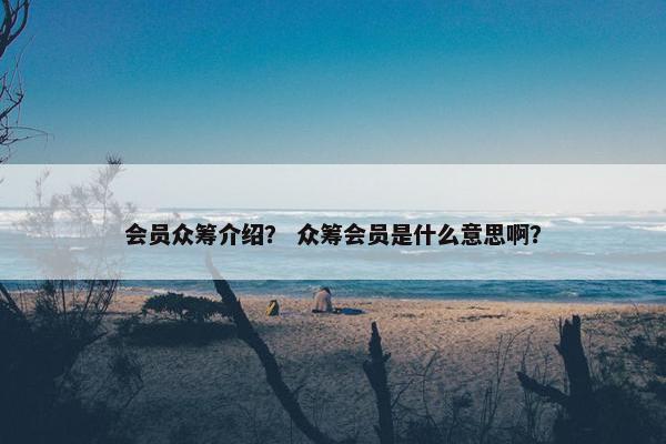 会员众筹介绍？ 众筹会员是什么意思啊？