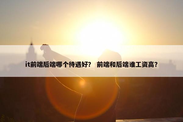 it前端后端哪个待遇好？ 前端和后端谁工资高？