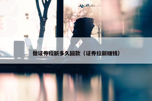 做证券拉新多久回款（证券拉新赚钱）
