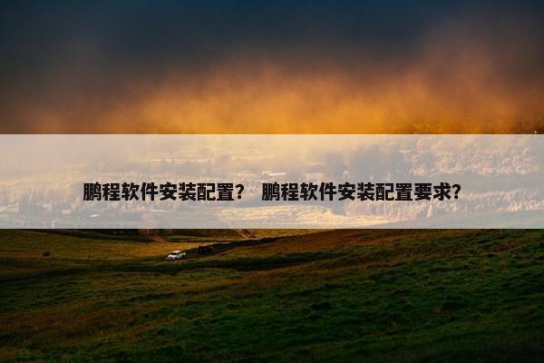 鹏程软件安装配置？ 鹏程软件安装配置要求？