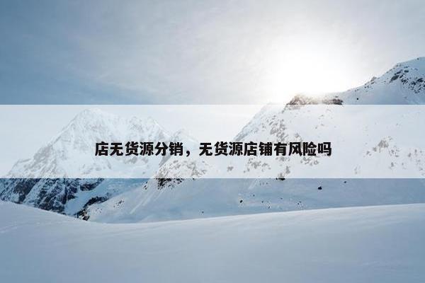 店无货源分销，无货源店铺有风险吗