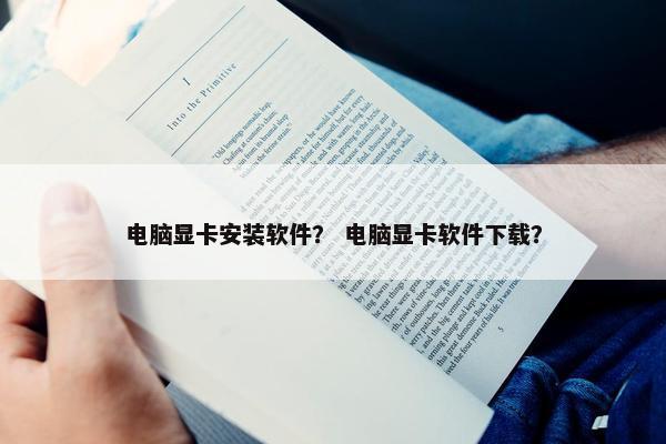 电脑显卡安装软件？ 电脑显卡软件下载？