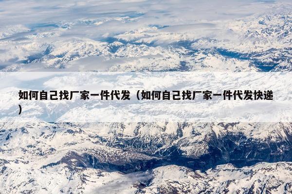 如何自己找厂家一件代发（如何自己找厂家一件代发快递）