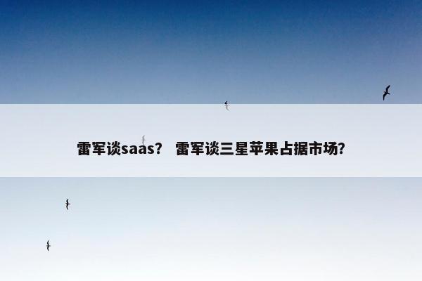 雷军谈saas？ 雷军谈三星苹果占据市场？