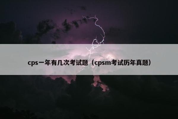 cps一年有几次考试题（cpsm考试历年真题）