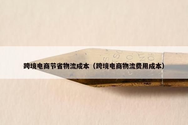 跨境电商节省物流成本（跨境电商物流费用成本）