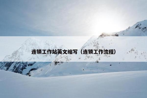 连锁工作站英文缩写（连锁工作流程）