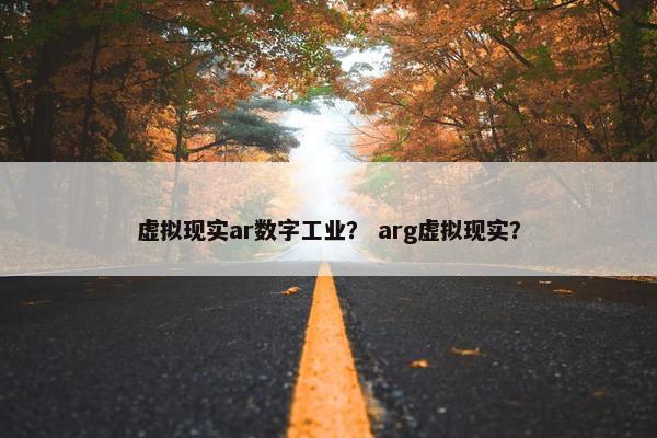 虚拟现实ar数字工业？ arg虚拟现实？