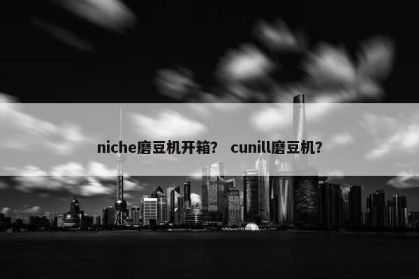 niche磨豆机开箱？ cunill磨豆机？