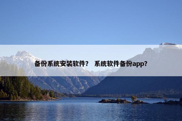 备份系统安装软件？ 系统软件备份app？