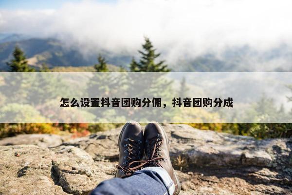 怎么设置抖音团购分佣，抖音团购分成