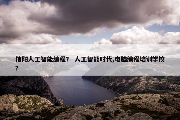 信阳人工智能编程？ 人工智能时代,电脑编程培训学校？