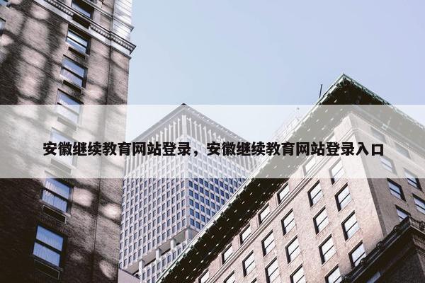 安徽继续教育网站登录，安徽继续教育网站登录入口