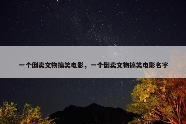 一个倒卖文物搞笑电影，一个倒卖文物搞笑电影名字
