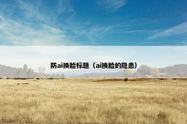 防ai换脸标题（ai换脸的隐患）