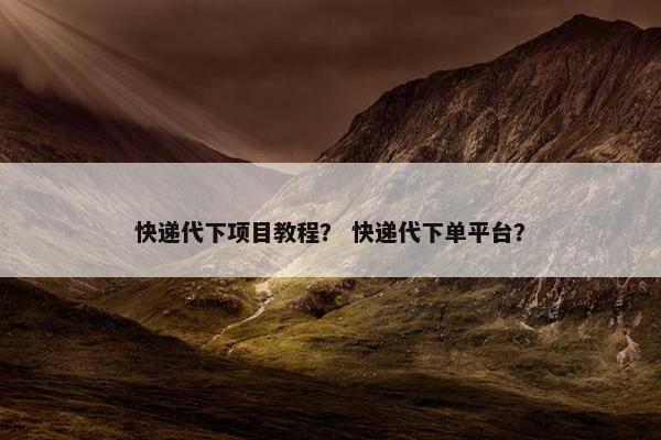 快递代下项目教程？ 快递代下单平台？