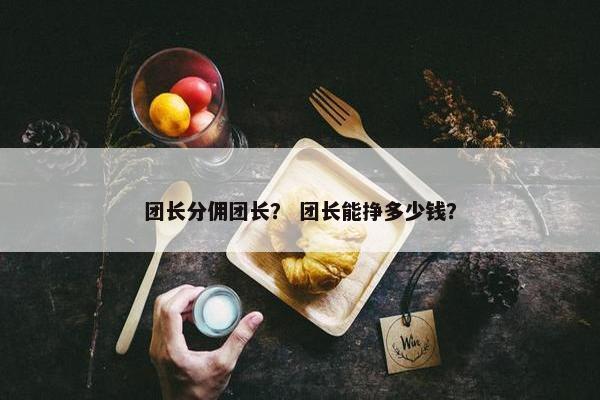 团长分佣团长？ 团长能挣多少钱？
