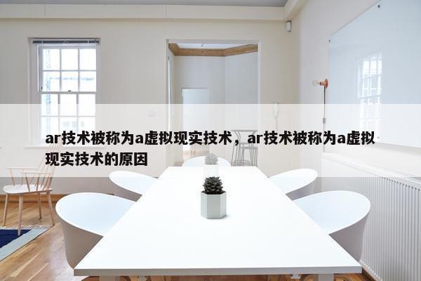 ar技术被称为a虚拟现实技术，ar技术被称为a虚拟现实技术的原因