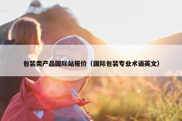 包装类产品国际站报价（国际包装专业术语英文）