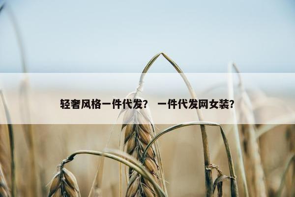 轻奢风格一件代发？ 一件代发网女装？