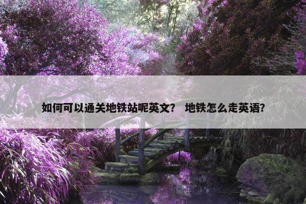 如何可以通关地铁站呢英文？ 地铁怎么走英语？
