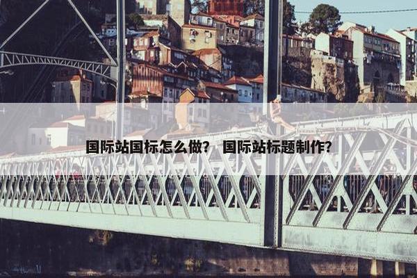 国际站国标怎么做？ 国际站标题制作？