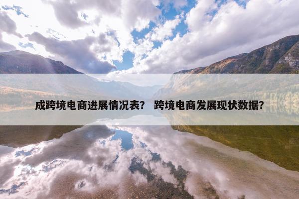 成跨境电商进展情况表？ 跨境电商发展现状数据？