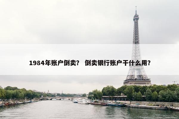 1984年账户倒卖？ 倒卖银行账户干什么用？