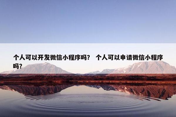 个人可以开发微信小程序吗？ 个人可以申请微信小程序吗？