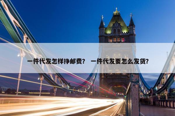 一件代发怎样挣邮费？ 一件代发要怎么发货？