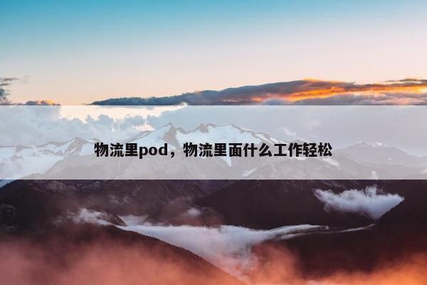 物流里pod，物流里面什么工作轻松