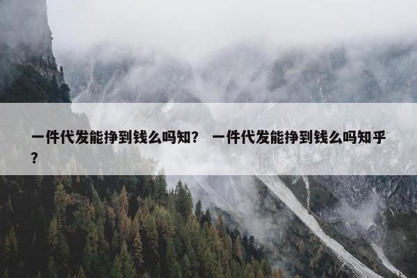 一件代发能挣到钱么吗知？ 一件代发能挣到钱么吗知乎？
